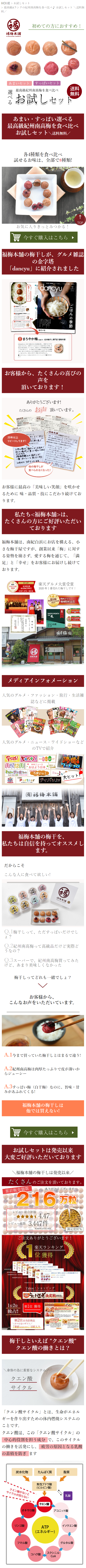 <br />
HOME > お試しセット<br />
> 最高級Aランクの紀州南高梅を食べ比べ♪ お試しセット \送料無<br />
料/<br />
福<br />
福梅本舖<br />
FUKUUME HOMPO<br />
初めての方におすすめ!<br />
あまいセット すっぱいセット<br />
最高級紀州南高梅を食べ比べ<br />
送料<br />
お試しセット<br />
無料<br />
あまい・すっぱい選べる 最高級紀州南高梅を食べ比べ お試しセット\送料無料/<br />
各4種類を食べ比べ<br />
試せるお味は、全部で8種類!<br />
TOP<br />
お気に入りきっとみつかる!<br />
今すぐ購入はこちら<br />
福梅本舗の梅干しが、 グルメ雑誌 の金字塔<br />
「dancyu」に紹介されました<br />
まろやか<br />
南高梅 白干梅干し<br />
本当に美味しい「ごはん」/ごはんが進む「汁」<br />
大<br />
dancyu<br />
11<br />
豚汁の旬<br />
「まろやか梅 (写真下) 紀州梅干し専門店 福梅本舗<br />
和歌山県みなべ町で収穫された南高梅を使い、蜂蜜でまろやか<br />
な味に仕上げた。肉厚でジャムのように口溶けがよいのは、 A<br />
厳選しているから。 最高ランクのA級品は種が小さ<br />
くて皮が柔らかく、少し触れただけで破れてしまうような<br />
細心の注意を払いながら塩漬けから土用干しまでを行な<br />
納豆と混ぜてご飯にのせるのもよし。 。塩分は10%<br />
な<br />
う<br />
●1200円(250g) / 店舗HPのオンラインショップ / 0120-43-<br />
0917<br />
ごはんの季節<br />
お客様から、たくさんの喜びの<br />
声を<br />
頂いております!<br />
ありがとうございます!<br />
たくさんのお声 頂いています。<br />
本舗 お客様アンケート<br />
アンケート<br />
本舗 お客様アンケート<br />
アンケート<br />
お客様アンケート<br />
い<br />
かつ<br />
20年以上<br />
リピートしてます!<br />
アンケート<br />
福特末清<br />
アンケート<br />
ただ塗りまく<br />
に<br />
梅本舗<br />
アンケート<br />
4月3日 53歳<br />
11年<br />
の帰り道で<br />
お客様アンケート 生年月日 1971年10月19日 49歳<br />
をお聞かせください<br />
子供の頃から梅干しが大好きで<br />
色々な場所で買って味わってきました<br />
本舗さんの梅干しが<br />
どこのよりも<br />
福<br />
一番おいしいと思っています!!<br />
初めてをご利用した日 2009年<br />
知ったきっかけ<br />
をご利用頂いての感想をお聞かせください<br />
10年以上食べ続けています。<br />
5<br />
福梅さんの「まろやか」が好きで 私の交範囲には自分かり好きな人は<br />
いないのですが、友人にふか小さめのものを プレゼントしています。すると特に感想を聞いたことの なかった友人から何度目かにプレゼントした際に<br />
もくれるこの梅干がいちばんおいしい。他のものが<br />
食べられなくなる」と言わがまった。さすが福さん 梅酢も大好きです。<br />
20年以上リピートしています。<br />
私<br />
は<br />
他の梅干しが<br />
これからもずっと福摘さんのファンです。<br />
食べられなくなった!<br />
お客様に最高の 「美味しい笑顔」を咲かせ<br />
るために 味・品質・技にこだわり続けてお<br />
ります。<br />
私たち<福梅本舗>は、<br />
たくさんの方にご好評いただい ております<br />
福梅本舗は、南紀白浜にお店を構える、 小 さな梅干屋ですが、 創業以来 「梅」に対す る姿勢を崩さず、 愛する梅を通じて、「満<br />
「足」と「幸せ」 をお客様にお届けし続けて<br />
おります。<br />
楽天<br />
グルメ大賞<br />
2020<br />
梅干し部門<br />
紀州特選<br />
南高梅 【華結】<br />
紀州梅干し専門店 福梅本舗<br />
楽天グルメ大賞受賞<br />
2020年1番売れた梅干しです!<br />
RAKUTEN EXPO AWARD 2015<br />
福梅本舖<br />
樂天市場<br />
関西エリア<br />
EXPO Award 地域特産品賞<br />
2015<br />
SHOP MONT<br />
2020<br />
$4<br />
R<br />
大人の週末<br />
大賞 ノミネート<br />
ジャンル賞<br />
鋪本梅 福 ®<br />
メディアインフォメーション<br />
人気のグルメ・ファッション・旅行・生活雑<br />
誌などに掲載<br />
自由が丘<br />
ainas<br />
世田谷ライ<br />
GRE レウスクラ<br />
はじめました<br />
人気のグルメ・ニュース・ワイドショーなど<br />
PON<br />
ひるおび<br />
ER<br />
となりのテレ金 ちゃん<br />
BS朝日<br />
のTVで紹介<br />
フジテレビ<br />
テス めざましどようび<br />
NHKニュース<br />
おはよう日本<br />
NHK総合<br />
うまいッ! 3:31<br />
8:15~8:49<br />
Partnar ディパン.tv<br />
次の豊かさへ、ご一緒に。<br />
(有)福梅本舗<br />
大ヒット!<br />
福梅本舗の梅干を、<br />
私たちは自信を持ってオススメし<br />
ます。<br />
だからこそ<br />
こんな人に食べて欲しい!<br />
話梅<br />
白梅<br />
G<br />
福梅本铺<br />
FUKUUNK HOMPO<br />
Q.1 梅干しって、ただすっぱいだけでし<br />
ょ?<br />
Q.2紀州南高梅って高級品だけど実際ど<br />
うなの?<br />
Q.3 スーパーで、紀州南高梅買ってみた<br />
けど、あまり美味しくなかった<br />
梅干しってどれも一緒でしょ?<br />
お客様から、<br />
こんなお声をいただいています。<br />
A.1 今まで買っていた梅干しとはまるで違う!<br />
A.2 紀州南高梅は肉厚たっぷりで皮が薄いか<br />
らジューシー<br />
A.3 すっぱい梅 白干梅) なのに、旨味・甘<br />
みがあふれてくる!<br />
福梅本舗の梅干しは<br />
他では買えない!<br />
今すぐ購入はこちら<br />
お試しセットは発売以来<br />
大変ご好評いただいております<br />
福梅本舗の梅干しは発売以来/<br />
たくさんのご注文を頂いております。<br />
累計販売数<br />
ありがとうございます。<br />
216 万粒<br />
レビュー総合評価<br />
4.47<br />
レビュー総数 3,447件<br />
2020年12月31日現在<br />
2021年3月現在<br />
|満足度97%<br />
ご注文ありがとうございます!<br />
楽天ランキング<br />
1<br />
位<br />
獲得<br />
2019年3月<br />
2020年6月5日<br />
2020年8月3日~8月9日 |<br />
2020年12月5日~12月9日<br />
はちみつしてギフト<br />
お試しセット干しはちみつ ギフト<br />
セット 梅干しはちみつ ギフト<br />
お試しセットはちみつ ギフト<br />
お試しセット 梅干しはちみつしそ梅 ギフト<br />
レビュー (3,452件)<br />
お試しセット<br />
2021年1月12日<br />
Yahoo!ショッピング<br />
王者決定戦<br />
1位 2位<br />
部<br />
第1位 獲得 独占!!<br />
第2位は当店商品<br />
すべらないギフト/<br />
「華結 - はなむすび-」 15粒入り<br />
1<br />
梅干しといえば"クエン酸"<br />
クエン酸の働きとは?<br />
身体の為に重要なシステム/<br />
クエン酸<br />
サイクル<br />
「クエン酸サイクル」とは、生命がエネル<br />
ギーを作り出すための体内燃焼システムの<br />
ことです。<br />
クエン酸はこの 「クエン酸サイクル」の<br />
中心的役割を担う成分で、このサイクル<br />
の働きを活発にし、 疲労の原因となる乳酸<br />
の蓄積を防ぎます<br />
炭水化物<br />
たんぱく質<br />
脂質<br />
焦<br />
性ブドウ酸<br />
(ピルビン酸)<br />
乳酸<br />
ク<br />
エン酸がない<br />
と<br />
サイクルが回らな<br />
い<br />
クエン酸<br />
アコニット酸<br />
オキサロ酸<br />
リンゴ酸<br />
ATP<br />
イソクエン酸<br />
(エネルギー)<br />
フマル酸<br />
コハク酸<br />
スクシニル<br />
CoA<br />
グルタル酸<br />
